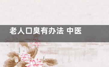 老人口臭有办法 中医七个小妙招快拿走,老人口臭***是什么病